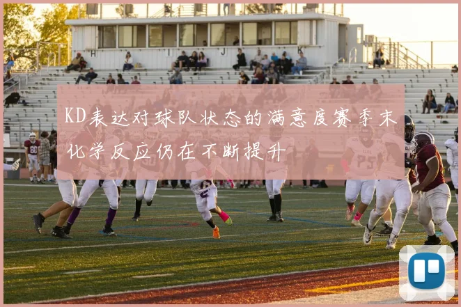 KD表达对球队状态的满意度赛季末化学反应仍在不断提升