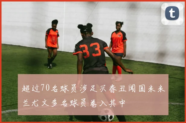超过70名球员涉足买春丑闻国米米兰尤文多名球员卷入其中