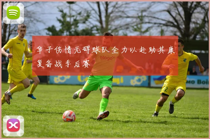 华子伤情无碍球队全力以赴助其康复备战季后赛