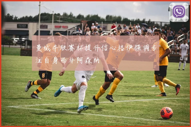 曼城夺联赛杯提升信心格伊强调专注自身而非阿森纳