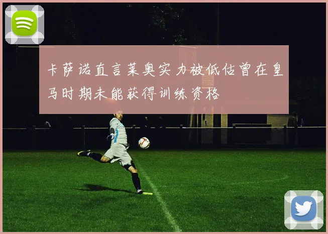 卡萨诺直言莱奥实力被低估曾在皇马时期未能获得训练资格