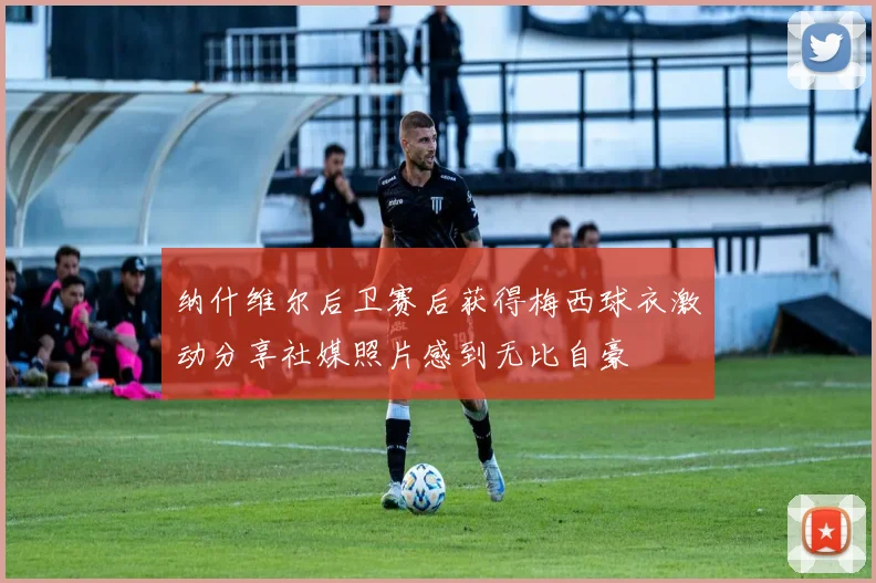 纳什维尔后卫赛后获得梅西球衣激动分享社媒照片感到无比自豪