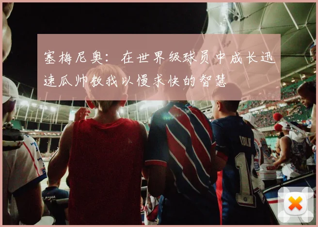 塞梅尼奥：在世界级球员中成长迅速瓜帅教我以慢求快的智慧