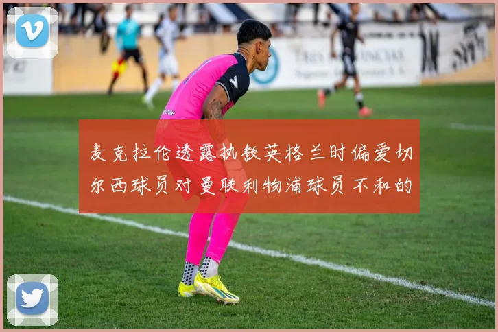 麦克拉伦透露执教英格兰时偏爱切尔西球员对曼联利物浦球员不和的看法
