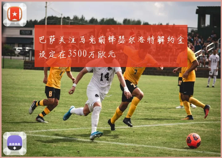 巴萨关注马竞前锋瑟尔洛特解约金设定在3500万欧元