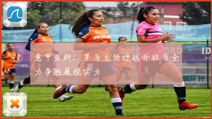 意甲分析：罗马主场迎战升班马全力争胜展现实力