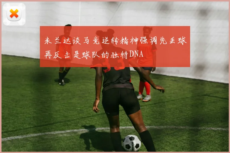 米兰达谈马竞逆转精神强调先丢球再反击是球队的独特DNA