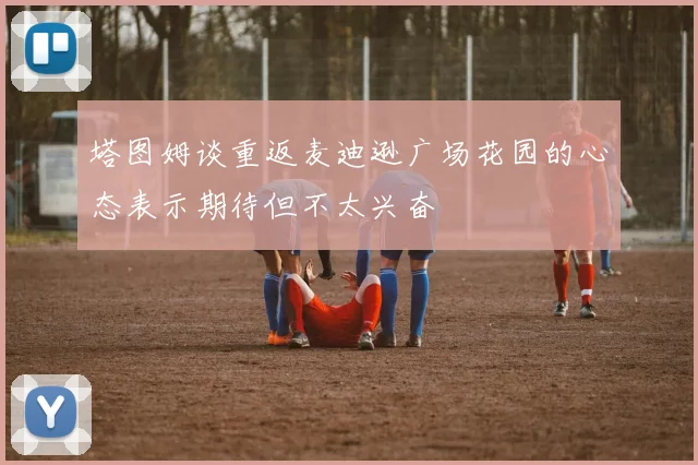 塔图姆谈重返麦迪逊广场花园的心态表示期待但不太兴奋