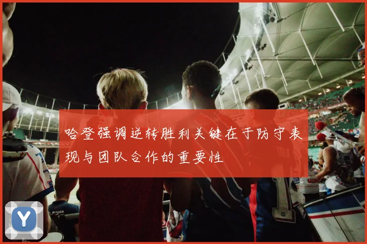 哈登强调逆转胜利关键在于防守表现与团队合作的重要性