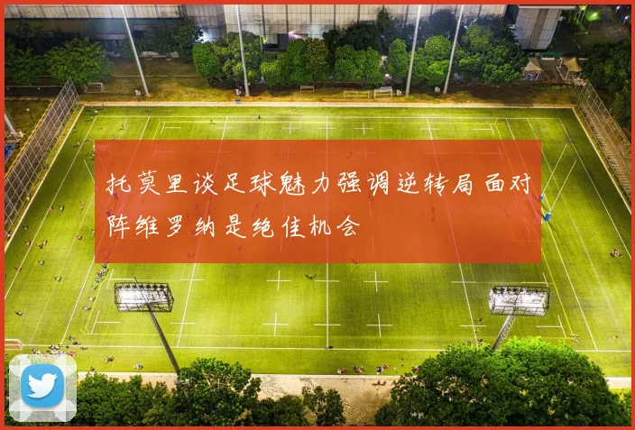 托莫里谈足球魅力强调逆转局面对阵维罗纳是绝佳机会