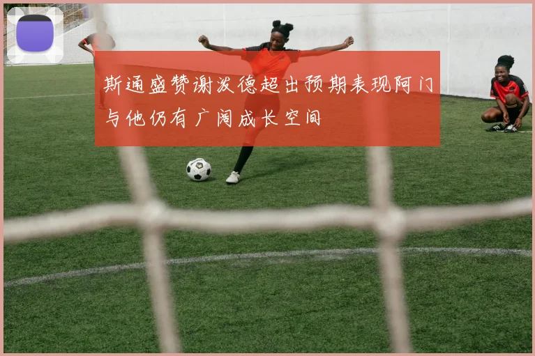 斯通盛赞谢泼德超出预期表现阿门与他仍有广阔成长空间