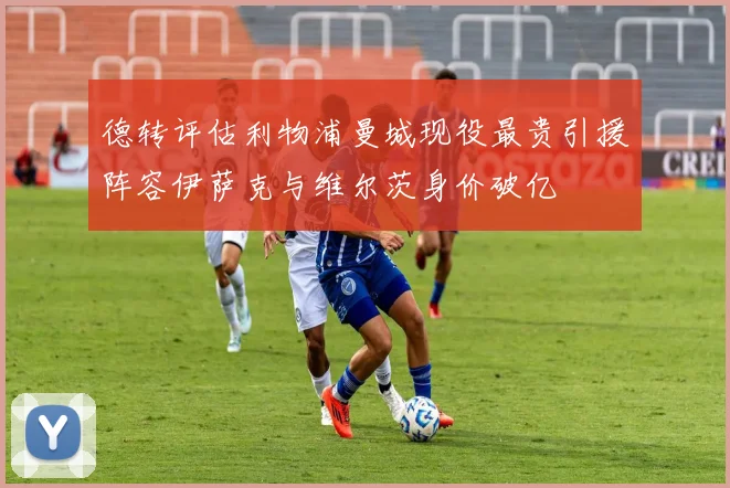德转评估利物浦曼城现役最贵引援阵容伊萨克与维尔茨身价破亿