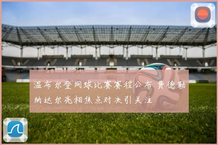 温布尔登网球比赛赛程公布 费德勒纳达尔亮相焦点对决引关注