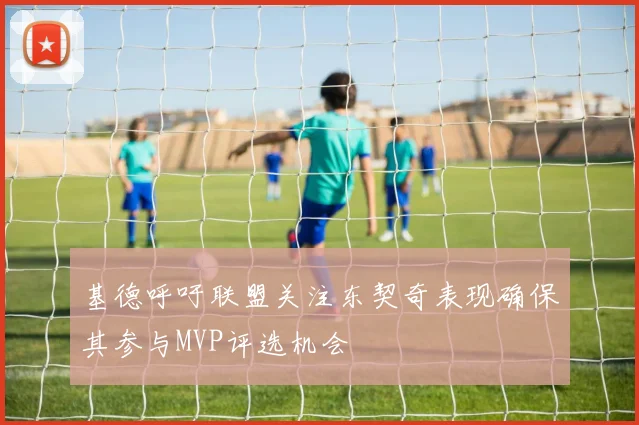 基德呼吁联盟关注东契奇表现确保其参与MVP评选机会