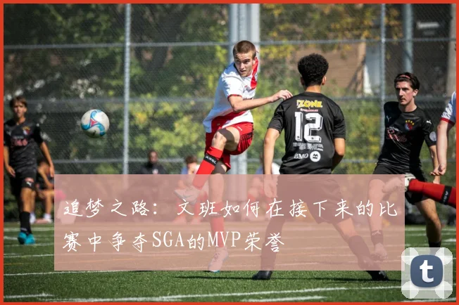 追梦之路：文班如何在接下来的比赛中争夺SGA的MVP荣誉