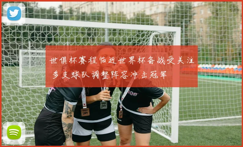世俱杯赛程临近世界杯备战受关注 多支球队调整阵容冲击冠军