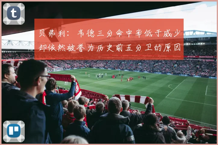 贝弗利：韦德三分命中率低于威少却依然被誉为历史前五分卫的原因解析