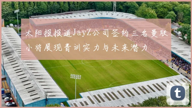 太阳报报道JayZ公司签约三名曼联小将展现青训实力与未来潜力