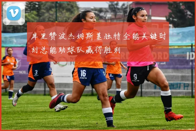 库里赞波杰姆斯基独特全能关键时刻总能助球队赢得胜利