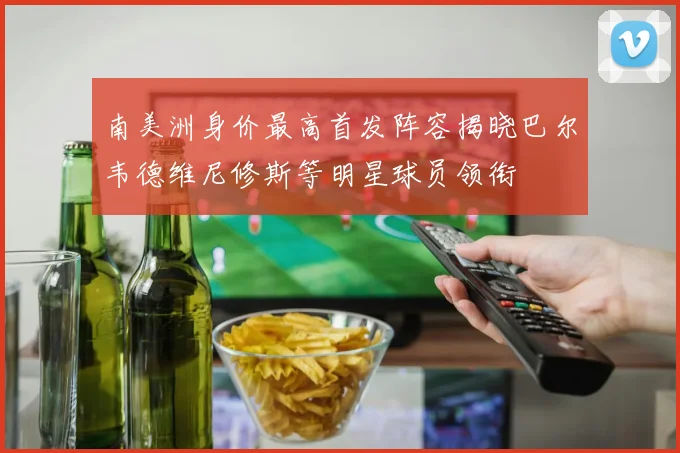 南美洲身价最高首发阵容揭晓巴尔韦德维尼修斯等明星球员领衔