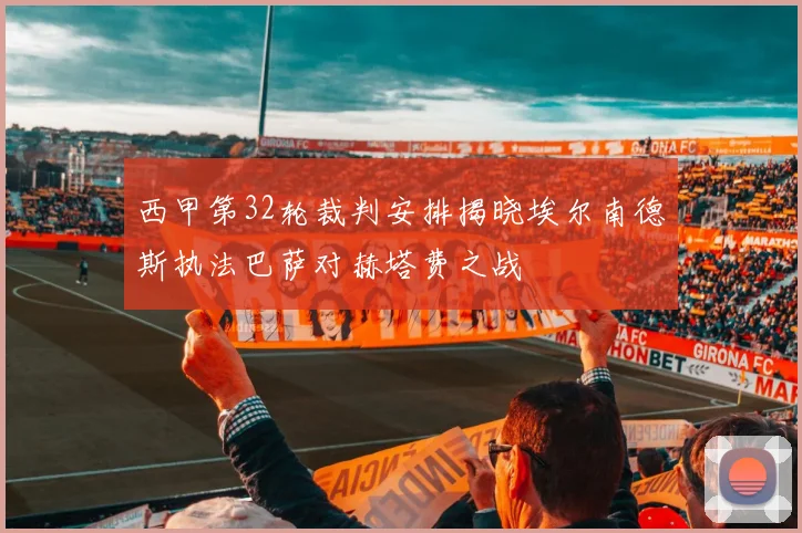 西甲第32轮裁判安排揭晓埃尔南德斯执法巴萨对赫塔费之战