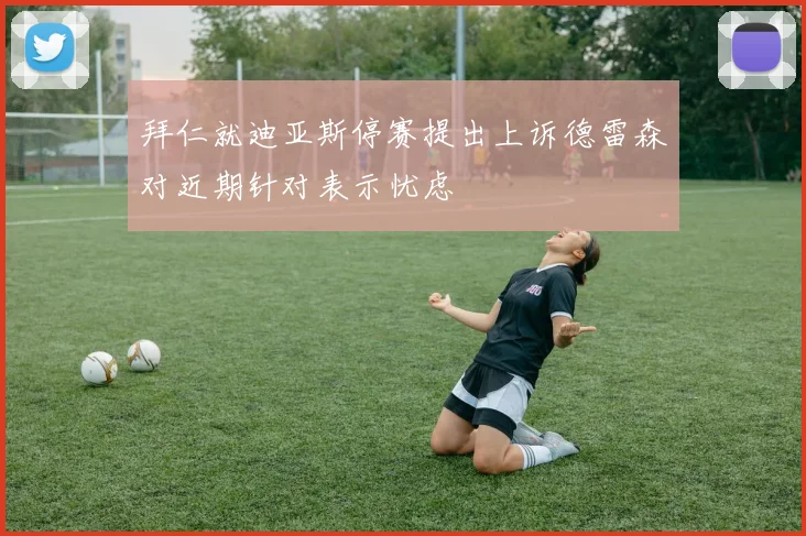 拜仁就迪亚斯停赛提出上诉德雷森对近期针对表示忧虑