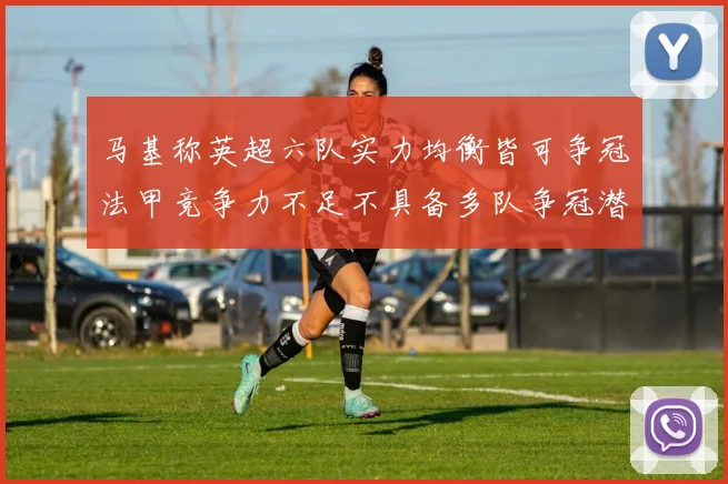 马基称英超六队实力均衡皆可争冠法甲竞争力不足不具备多队争冠潜力