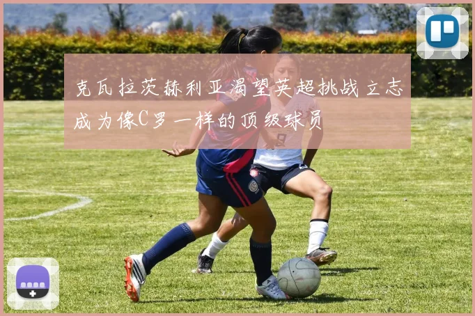 克瓦拉茨赫利亚渴望英超挑战立志成为像C罗一样的顶级球员