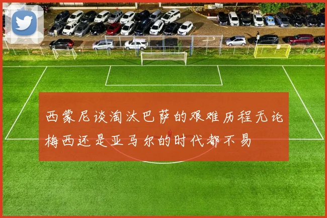 西蒙尼谈淘汰巴萨的艰难历程无论梅西还是亚马尔的时代都不易