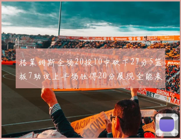 格莱姆斯全场20投10中砍下27分5篮板7助攻上半场独得20分展现全能表现