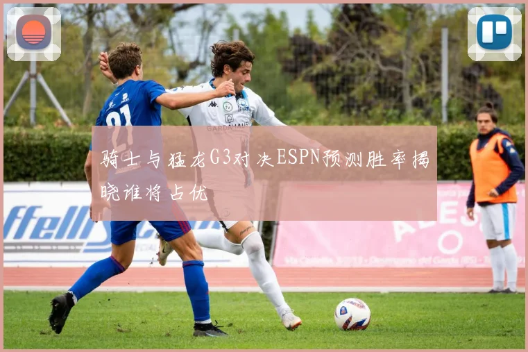 骑士与猛龙G3对决ESPN预测胜率揭晓谁将占优