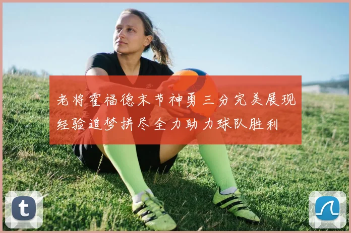 老将霍福德末节神勇三分完美展现经验追梦拼尽全力助力球队胜利
