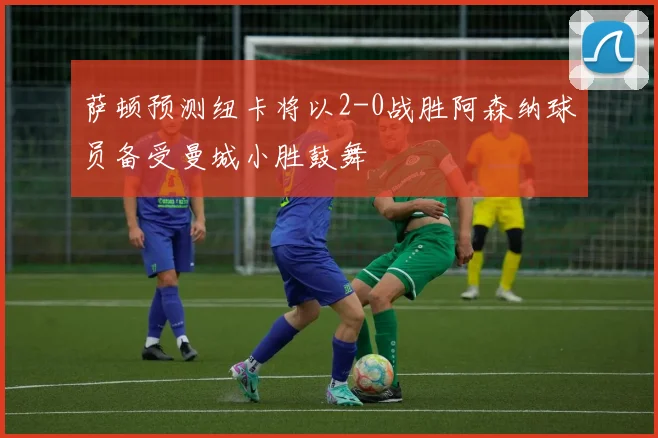萨顿预测纽卡将以2-0战胜阿森纳球员备受曼城小胜鼓舞