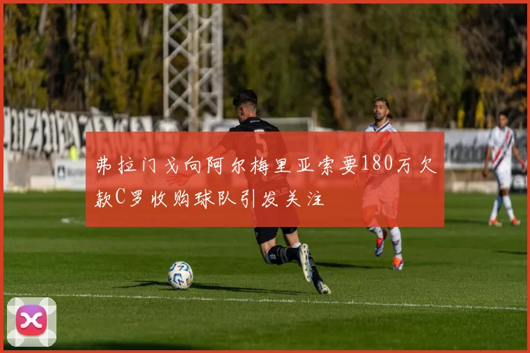 弗拉门戈向阿尔梅里亚索要180万欠款C罗收购球队引发关注
