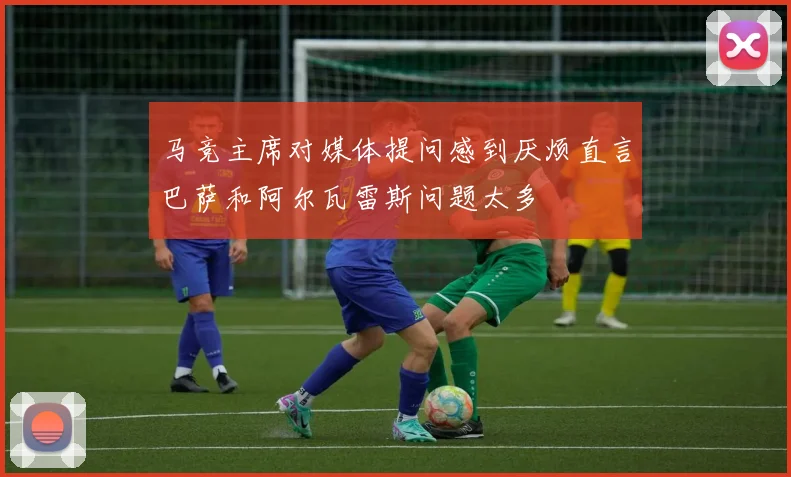 马竞主席对媒体提问感到厌烦直言巴萨和阿尔瓦雷斯问题太多