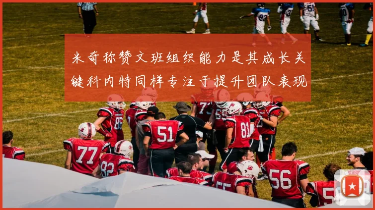 米奇称赞文班组织能力是其成长关键科内特同样专注于提升团队表现