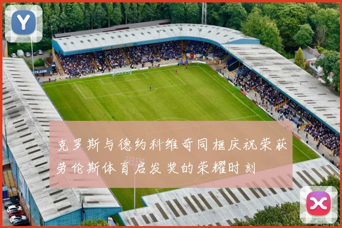 克罗斯与德约科维奇同框庆祝荣获劳伦斯体育启发奖的荣耀时刻