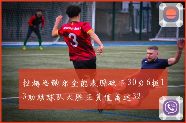 拉梅洛鲍尔全能表现砍下30分6板13助助球队大胜正负值高达32
