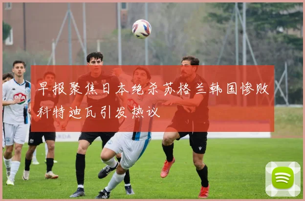 早报聚焦日本绝杀苏格兰韩国惨败科特迪瓦引发热议