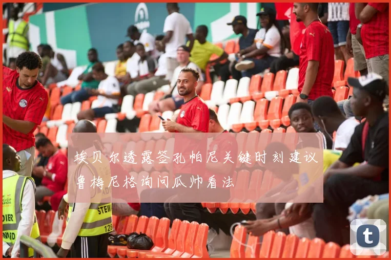 埃贝尔透露签孔帕尼关键时刻建议鲁梅尼格询问瓜帅看法