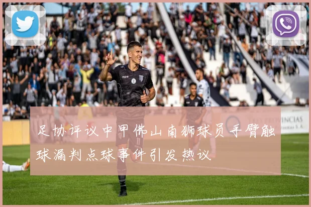 足协评议中甲佛山南狮球员手臂触球漏判点球事件引发热议