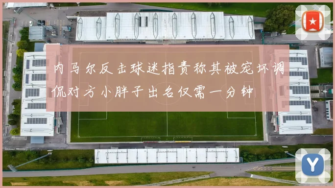 内马尔反击球迷指责称其被宠坏调侃对方小胖子出名仅需一分钟