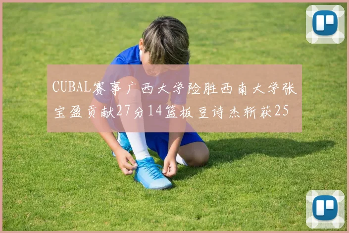 CUBAL赛事广西大学险胜西南大学张宝盈贡献27分14篮板豆诗杰斩获25分