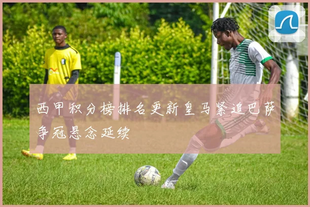 西甲积分榜排名更新皇马紧追巴萨争冠悬念延续