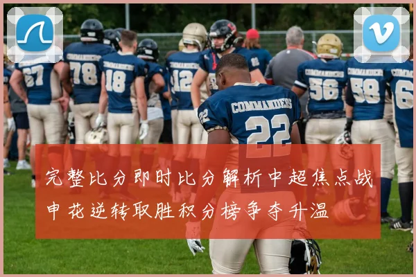 完整比分即时比分解析中超焦点战申花逆转取胜积分榜争夺升温