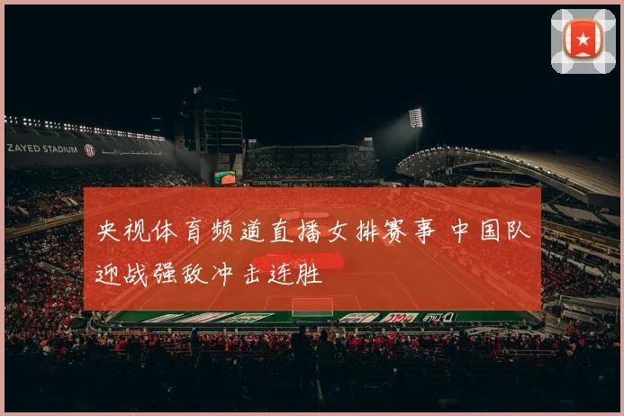 央视体育频道直播女排赛事 中国队迎战强敌冲击连胜