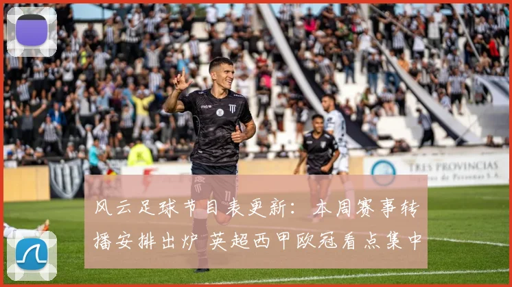 风云足球节目表更新：本周赛事转播安排出炉 英超西甲欧冠看点集中登场