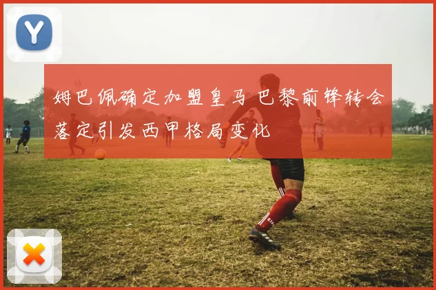 姆巴佩确定加盟皇马 巴黎前锋转会落定引发西甲格局变化