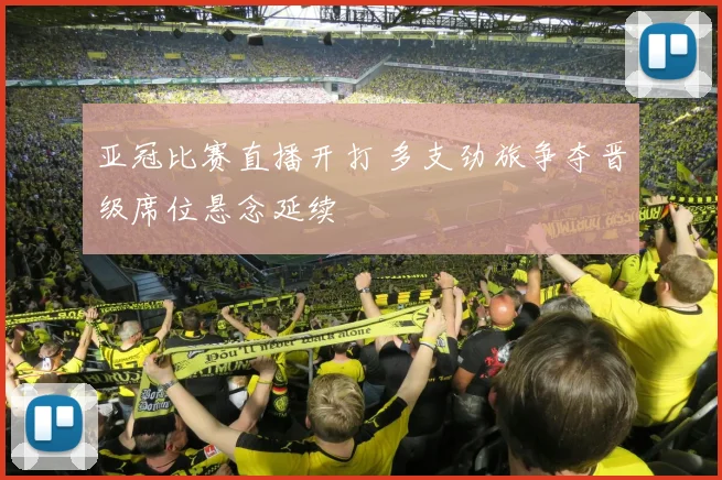 亚冠比赛直播开打 多支劲旅争夺晋级席位悬念延续