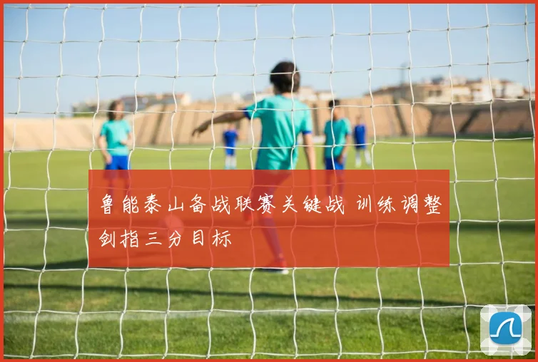 鲁能泰山备战联赛关键战 训练调整剑指三分目标